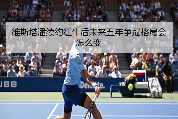 维斯塔潘续约红牛后未来五年争冠格局会怎么变